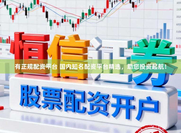 有正规配资平台 国内知名配资平台精选，助您投资起航！