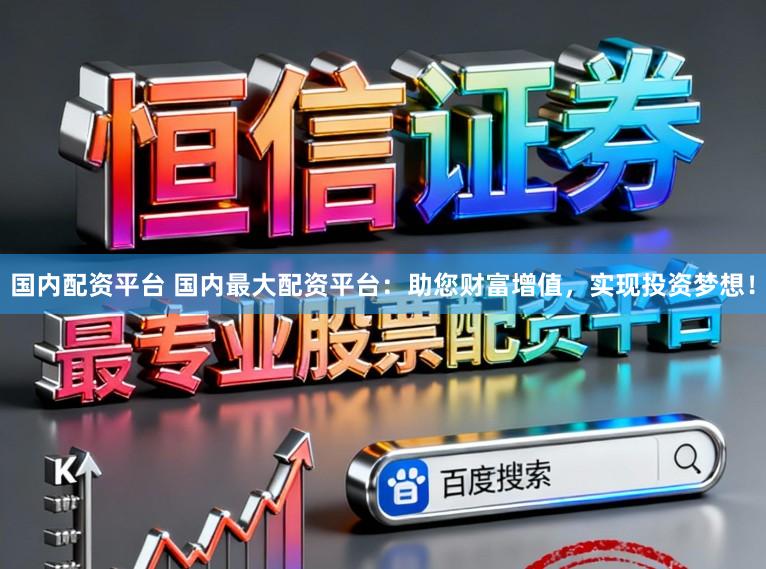 国内配资平台 国内最大配资平台：助您财富增值，实现投资梦想！