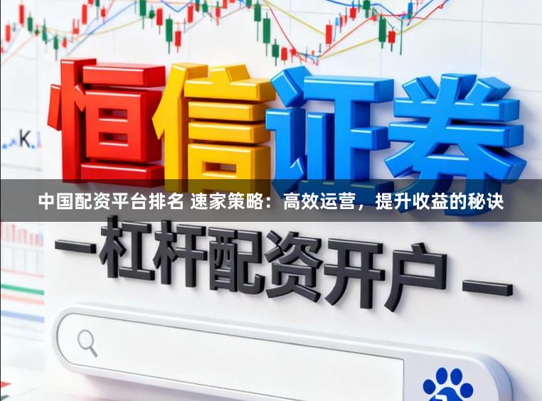 中国配资平台排名 速家策略：高效运营，提升收益的秘诀