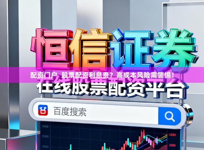 配资门户  股票配资利息贵？高成本风险需警惕！