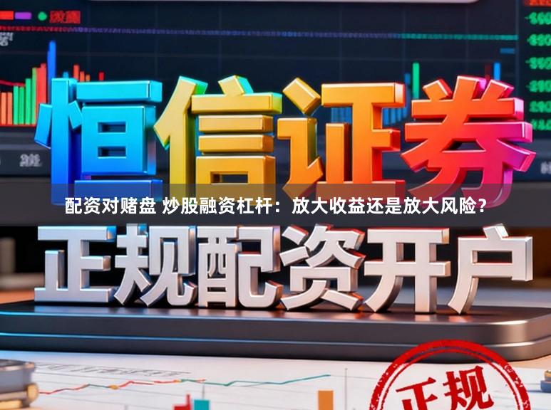 配资对赌盘 炒股融资杠杆：放大收益还是放大风险？