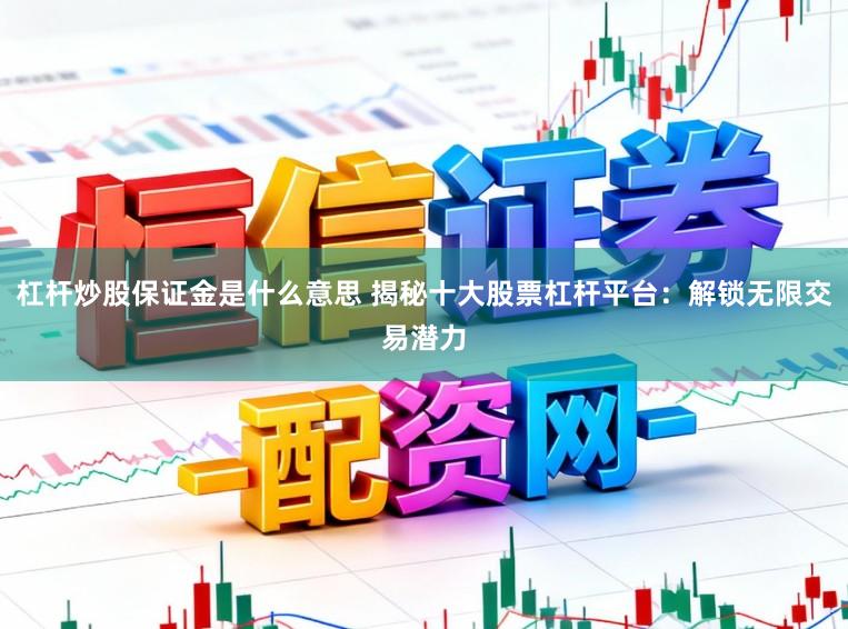 杠杆炒股保证金是什么意思 揭秘十大股票杠杆平台：解锁无限交易潜力