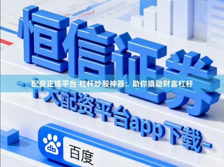 配资正规平台 杠杆炒股神器：助你撬动财富杠杆