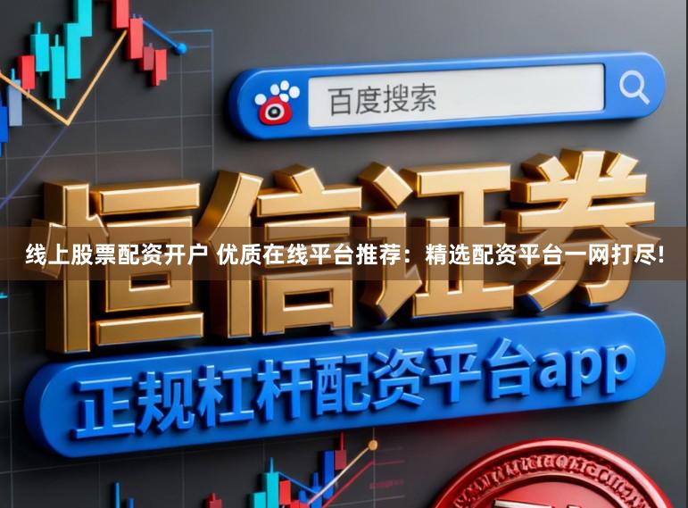 线上股票配资开户 优质在线平台推荐：精选配资平台一网打尽!