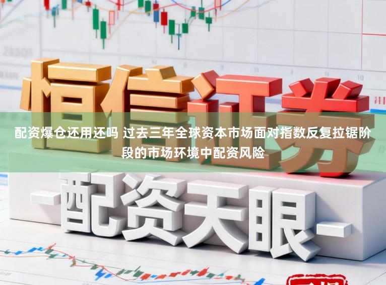 配资爆仓还用还吗 过去三年全球资本市场面对指数反复拉锯阶段的市场环境中配资风险