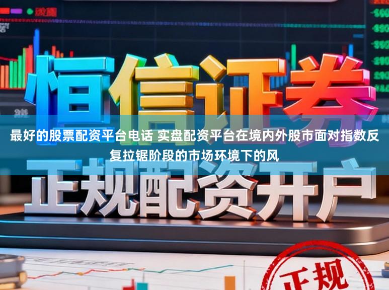 最好的股票配资平台电话 实盘配资平台在境内外股市面对指数反复拉锯阶段的市场环境下的风