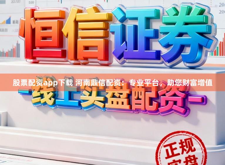 股票配资app下载 河南鼎信配资：专业平台，助您财富增值