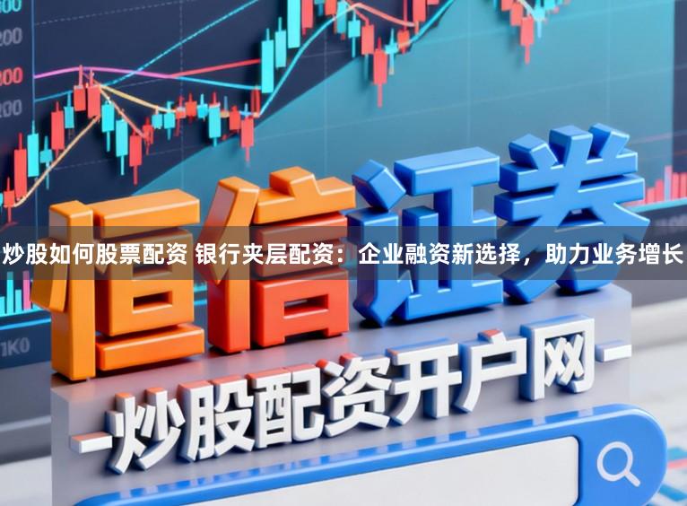 炒股如何股票配资 银行夹层配资：企业融资新选择，助力业务增长