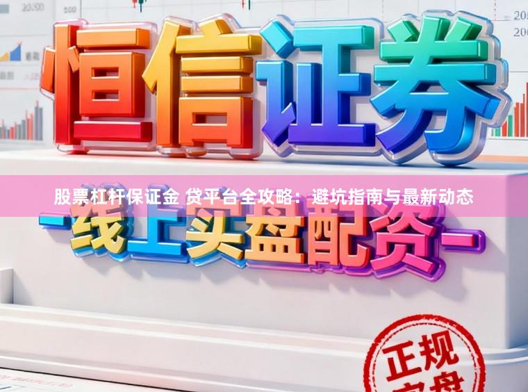 股票杠杆保证金 贷平台全攻略：避坑指南与最新动态