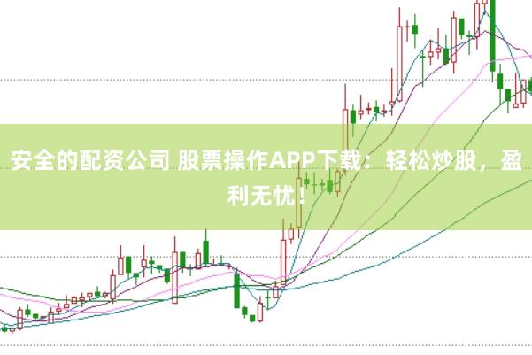 安全的配资公司 股票操作APP下载：轻松炒股，盈利无忧！