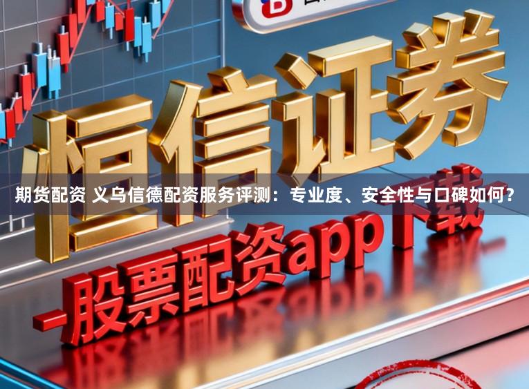 期货配资 义乌信德配资服务评测：专业度、安全性与口碑如何？