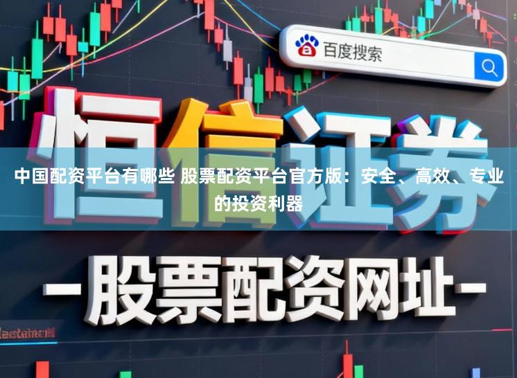 中国配资平台有哪些 股票配资平台官方版：安全、高效、专业的投资利器