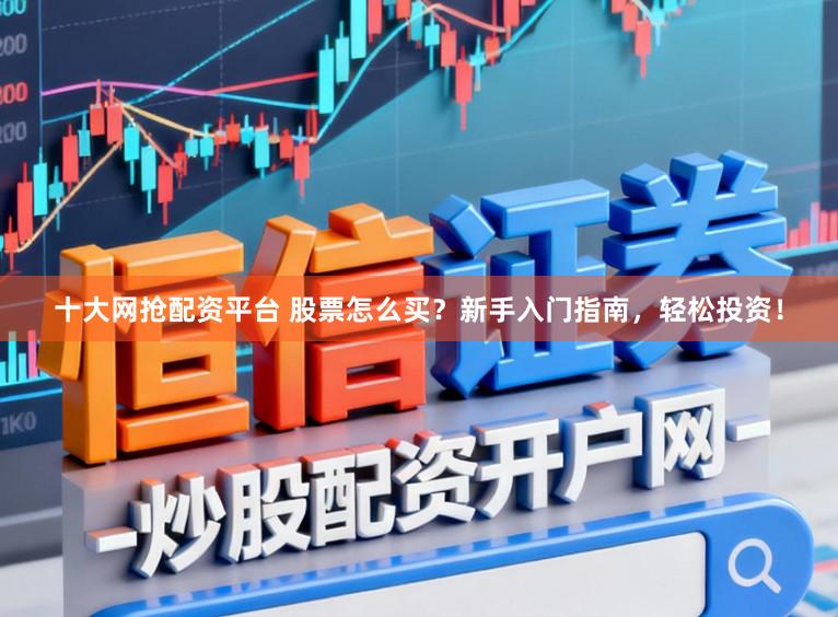 十大网抢配资平台 股票怎么买？新手入门指南，轻松投资！