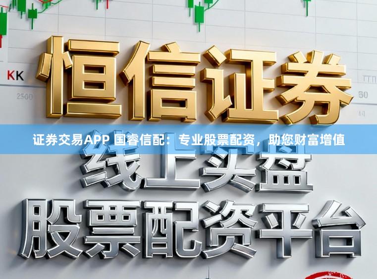 证券交易APP 国睿信配：专业股票配资，助您财富增值