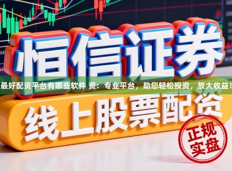 最好配资平台有哪些软件 资：专业平台，助您轻松投资，放大收益！