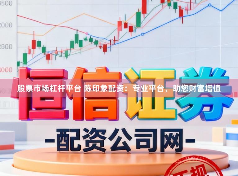 股票市场杠杆平台 陈印象配资：专业平台，助您财富增值