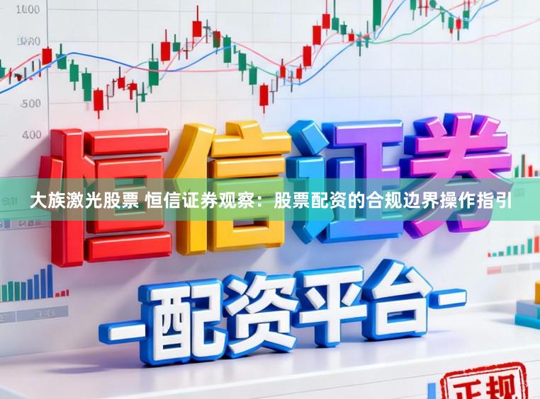 大族激光股票 恒信证券观察：股票配资的合规边界操作指引