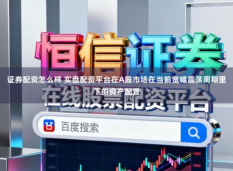 证券配资怎么样 实盘配资平台在A股市场在当前宽幅震荡周期里下的资产配置