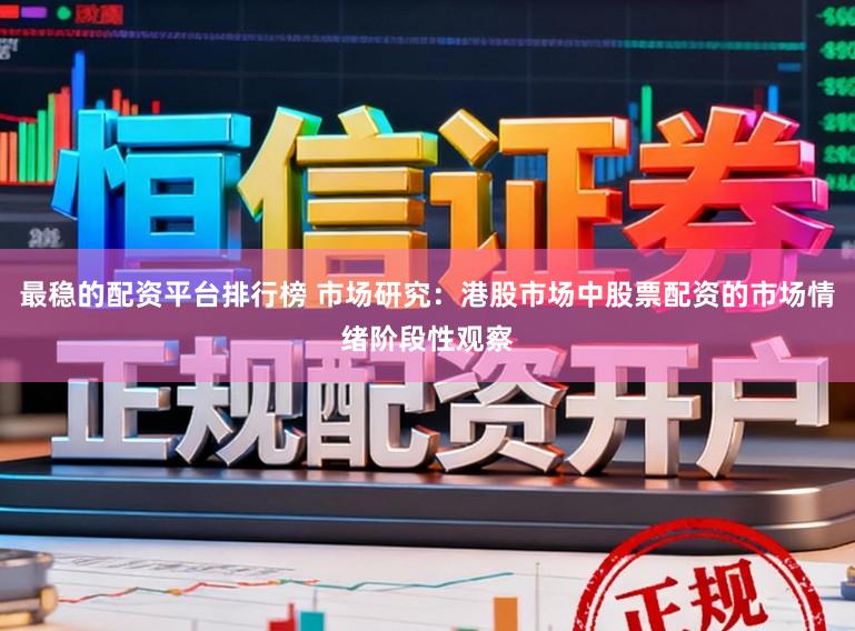 最稳的配资平台排行榜 市场研究：港股市场中股票配资的市场情绪阶段性观察