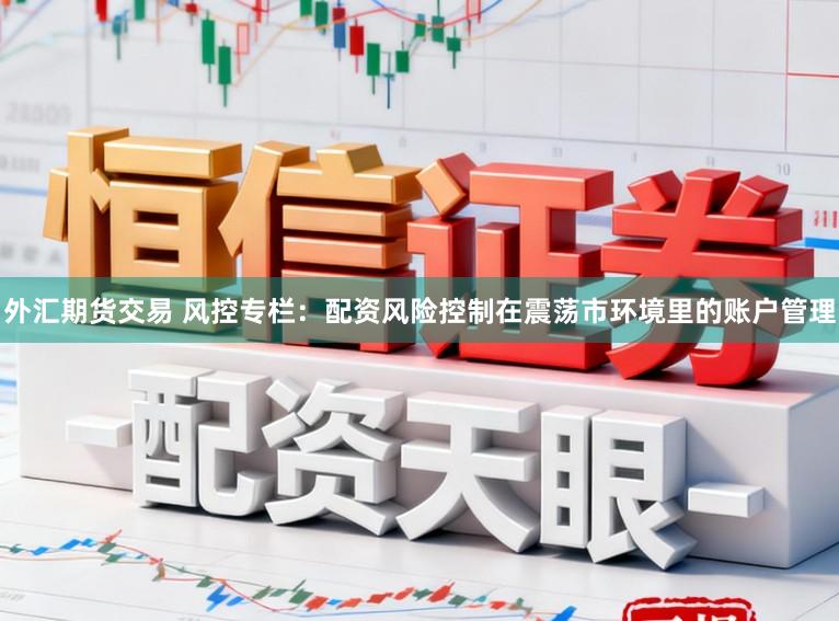 外汇期货交易 风控专栏：配资风险控制在震荡市环境里的账户管理