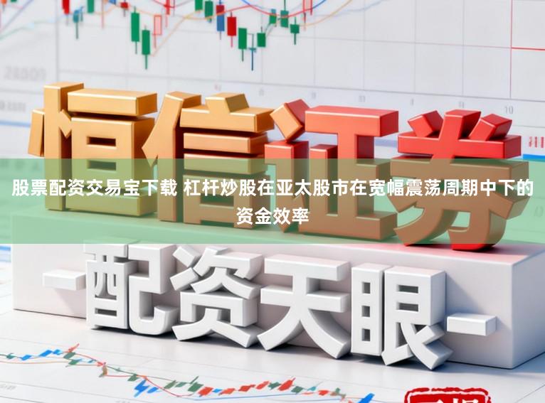 股票配资交易宝下载 杠杆炒股在亚太股市在宽幅震荡周期中下的资金效率