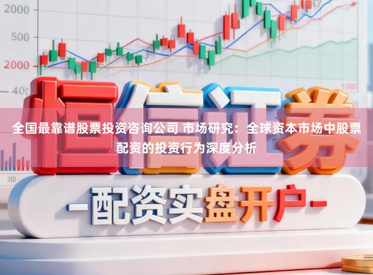 全国最靠谱股票投资咨询公司 市场研究：全球资本市场中股票配资的投资行为深度分析