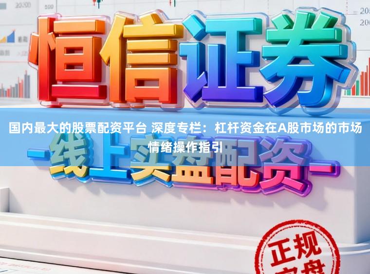 国内最大的股票配资平台 深度专栏：杠杆资金在A股市场的市场情绪操作指引