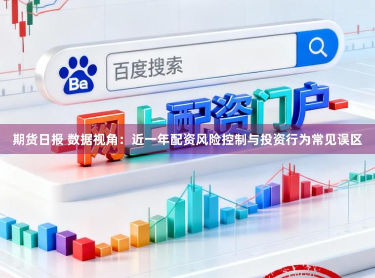 期货日报 数据视角：近一年配资风险控制与投资行为常见误区