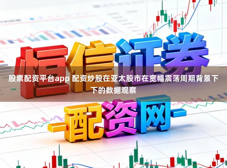 股票配资平台app 配资炒股在亚太股市在宽幅震荡周期背景下下的数据观察