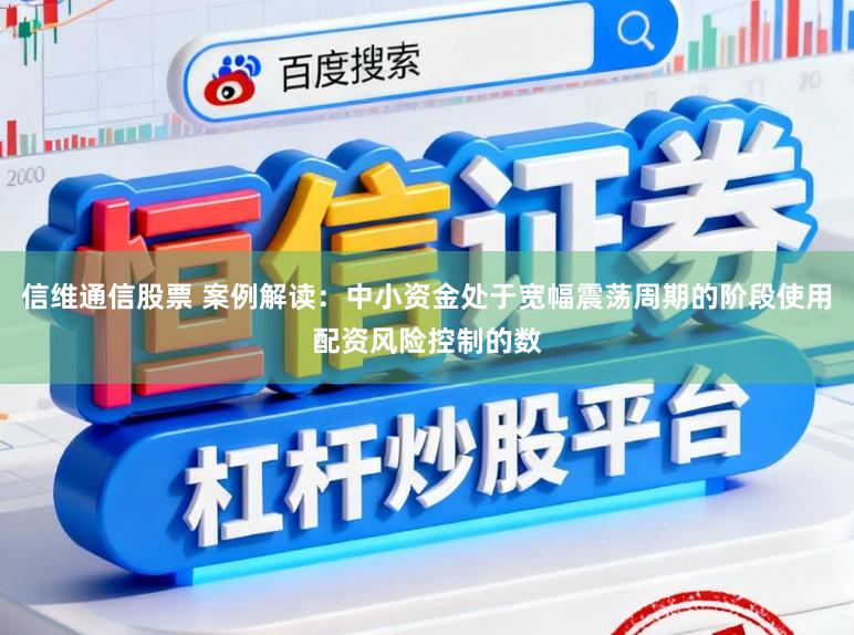 信维通信股票 案例解读：中小资金处于宽幅震荡周期的阶段使用配资风险控制的数