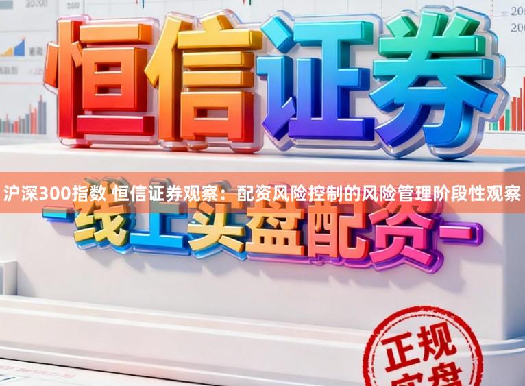 沪深300指数 恒信证券观察：配资风险控制的风险管理阶段性观察