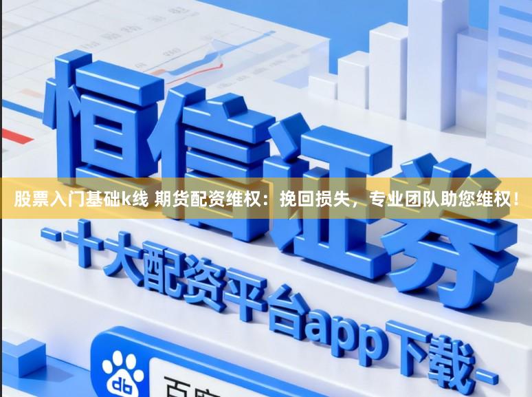 股票入门基础k线 期货配资维权：挽回损失，专业团队助您维权！