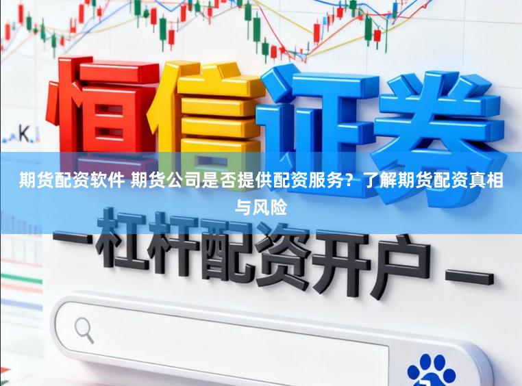 期货配资软件 期货公司是否提供配资服务？了解期货配资真相与风险