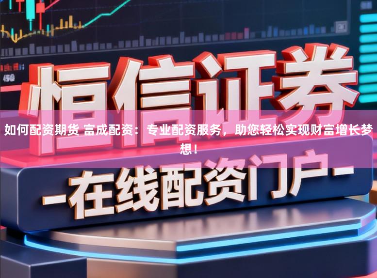 如何配资期货 富成配资：专业配资服务，助您轻松实现财富增长梦想！