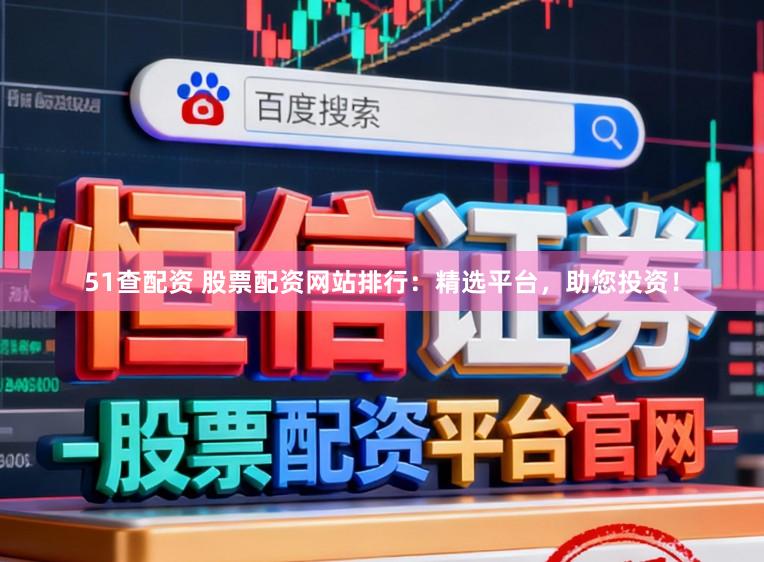 51查配资 股票配资网站排行：精选平台，助您投资！