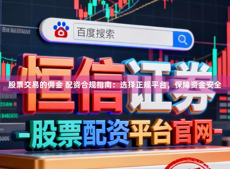 股票交易的佣金 配资合规指南：选择正规平台，保障资金安全
