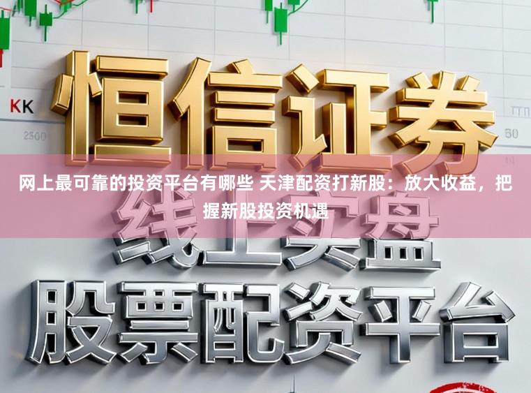 网上最可靠的投资平台有哪些 天津配资打新股：放大收益，把握新股投资机遇