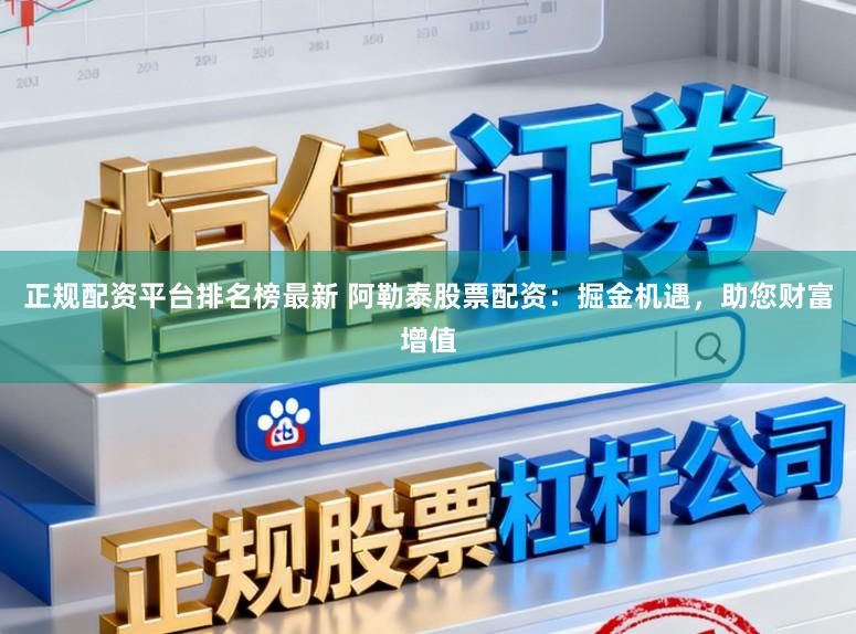 正规配资平台排名榜最新 阿勒泰股票配资：掘金机遇，助您财富增值