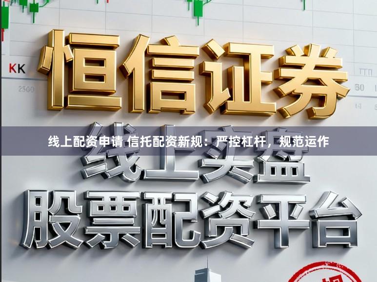 线上配资申请 信托配资新规：严控杠杆，规范运作