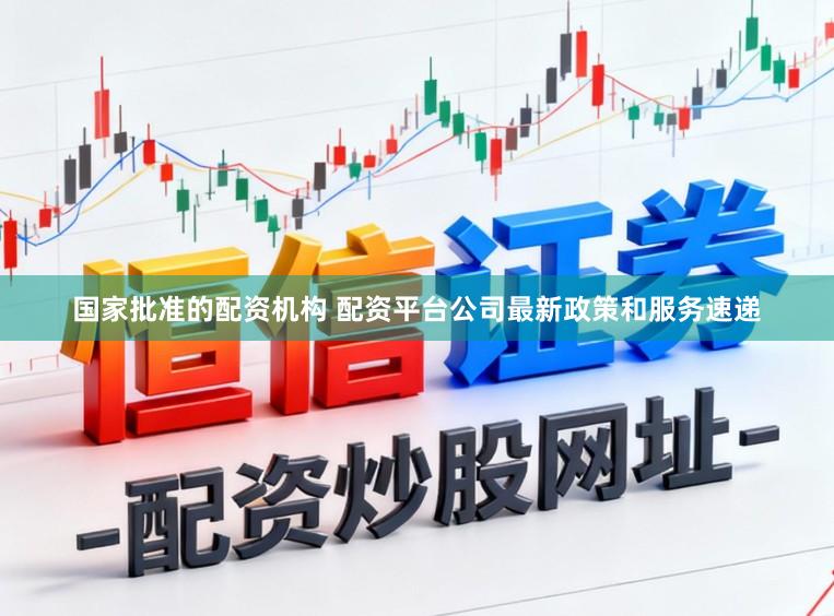 国家批准的配资机构 配资平台公司最新政策和服务速递