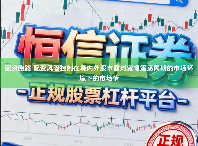 配资跑路 配资风险控制在境内外股市面对宽幅震荡周期的市场环境下的市场情