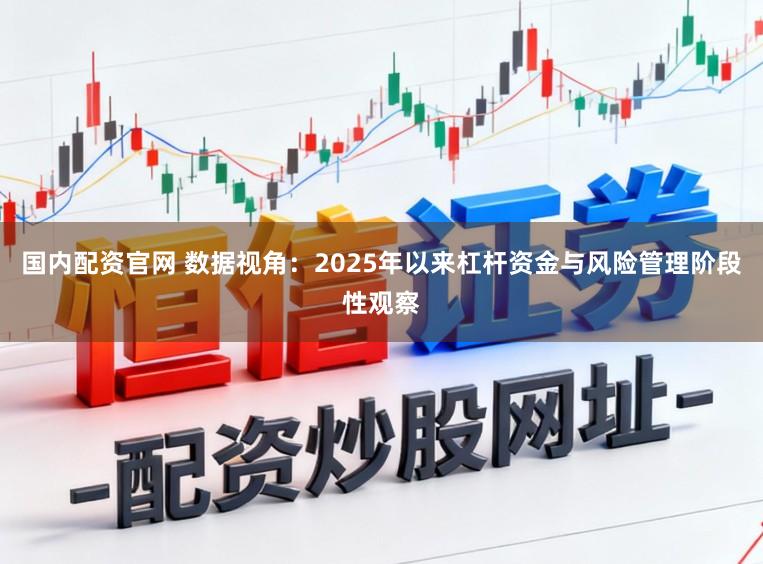 国内配资官网 数据视角：2025年以来杠杆资金与风险管理阶段性观察