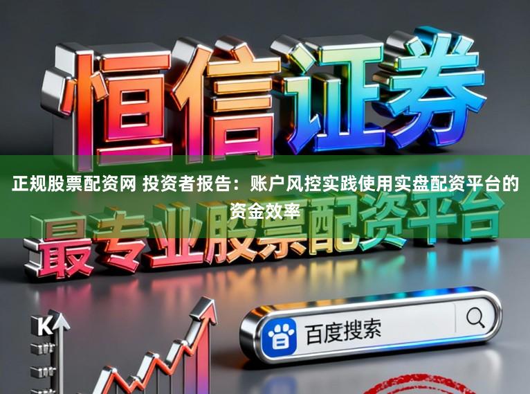 正规股票配资网 投资者报告：账户风控实践使用实盘配资平台的资金效率