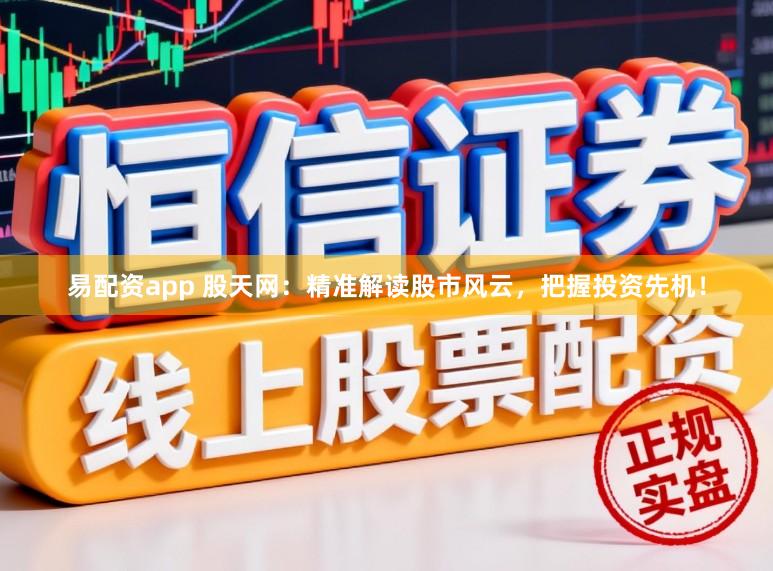 易配资app 股天网：精准解读股市风云，把握投资先机！