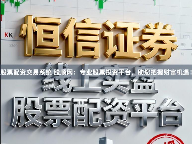 股票配资交易系统 股顺网：专业股票投资平台，助您把握财富机遇！