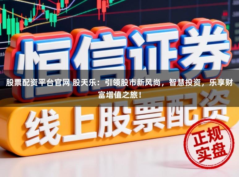 股票配资平台官网 股天乐：引领股市新风尚，智慧投资，乐享财富增值之旅！