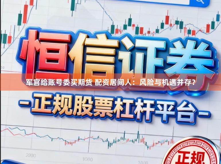 军官给账号委买期货 配资居间人：风险与机遇并存？