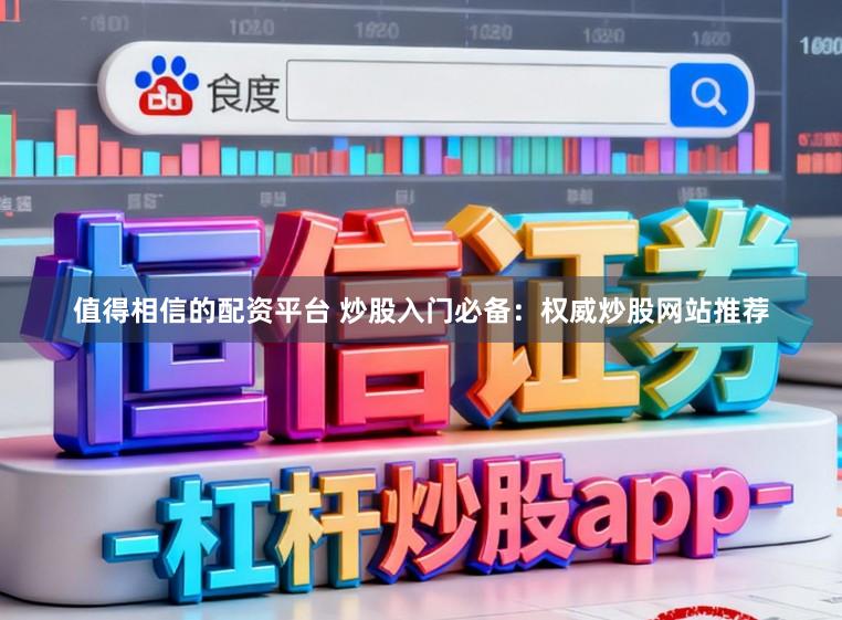 值得相信的配资平台 炒股入门必备：权威炒股网站推荐