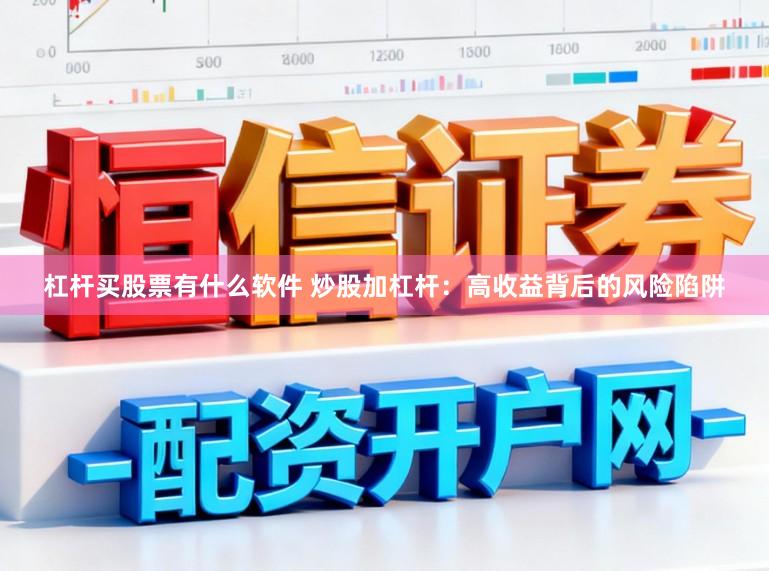 杠杆买股票有什么软件 炒股加杠杆：高收益背后的风险陷阱