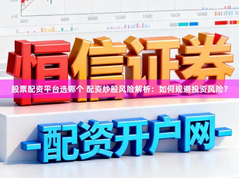 股票配资平台选哪个 配资炒股风险解析：如何规避投资风险？